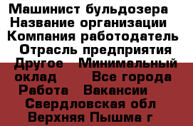 Машинист бульдозера › Название организации ­ Компания-работодатель › Отрасль предприятия ­ Другое › Минимальный оклад ­ 1 - Все города Работа » Вакансии   . Свердловская обл.,Верхняя Пышма г.